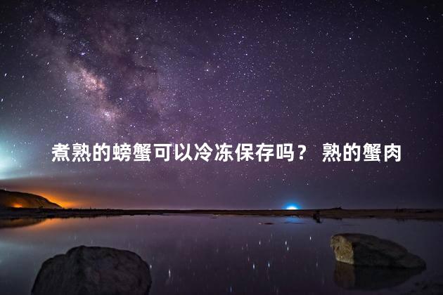 煮熟的螃蟹可以冷冻保存吗？ 熟的蟹肉可以冷冻吗